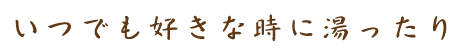 いつでも好きな時に湯ったり