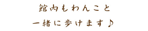 館内もわんこと一緒に歩けます