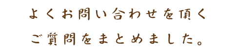 よくお問い合わせを頂くご質問をまとめました。