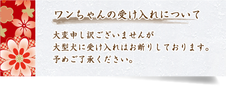 ワンちゃんの受け入れについて。申し訳ございませんが大型犬の受け入れはお断りしております。