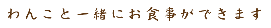 わんこと一緒にお食事ができます