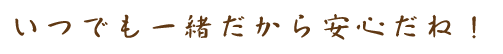 いつでも一緒だから安心だね！